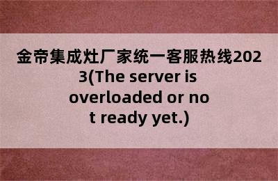 金帝集成灶厂家统一客服热线2023(The server is overloaded or not ready yet.)